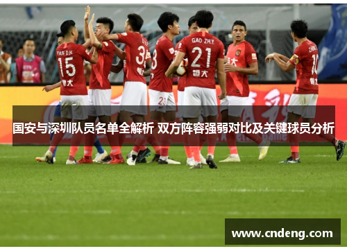 国安与深圳队员名单全解析 双方阵容强弱对比及关键球员分析