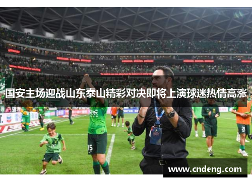 国安主场迎战山东泰山精彩对决即将上演球迷热情高涨