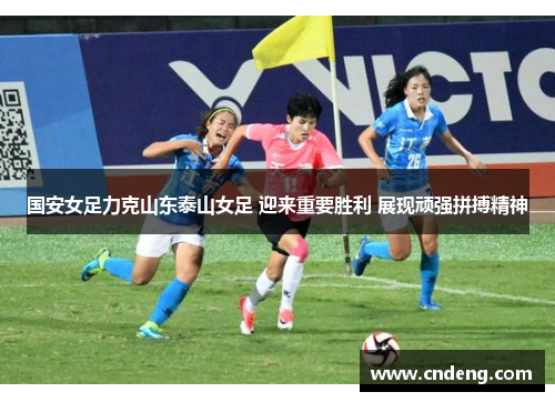 国安女足力克山东泰山女足 迎来重要胜利 展现顽强拼搏精神